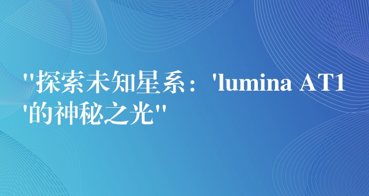 “探索未知星系:’lumina AT1’的神秘之光”