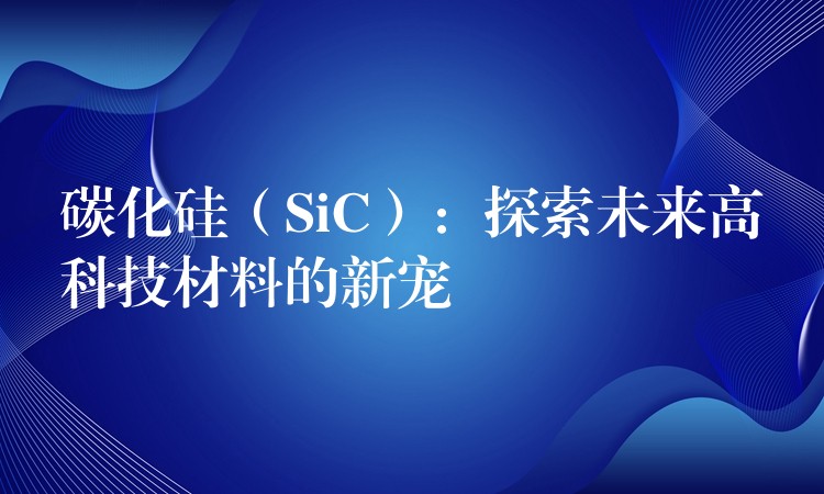 碳化硅（SiC）：探索未来高科技材料的新宠