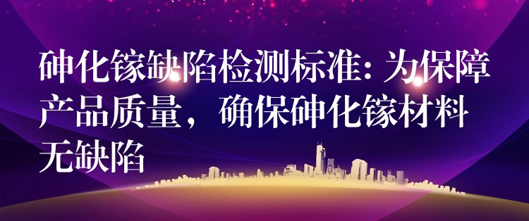 砷化镓缺陷检测标准: 为保障产品质量，确保砷化镓材料无缺陷