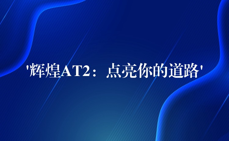 ‘辉煌AT2：点亮你的道路’