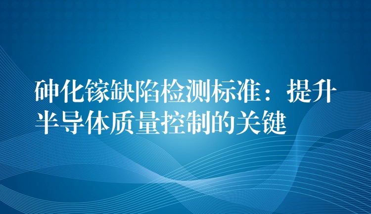 砷化镓缺陷检测标准：提升半导体质量控制的关键