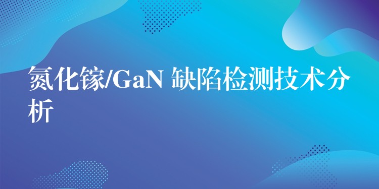 氮化镓/GaN 缺陷检测技术分析