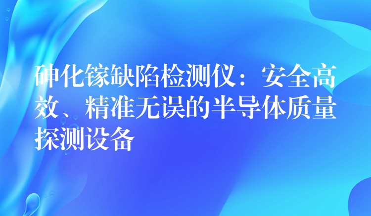 砷化镓缺陷检测仪：安全高效、精准无误的半导体质量探测设备