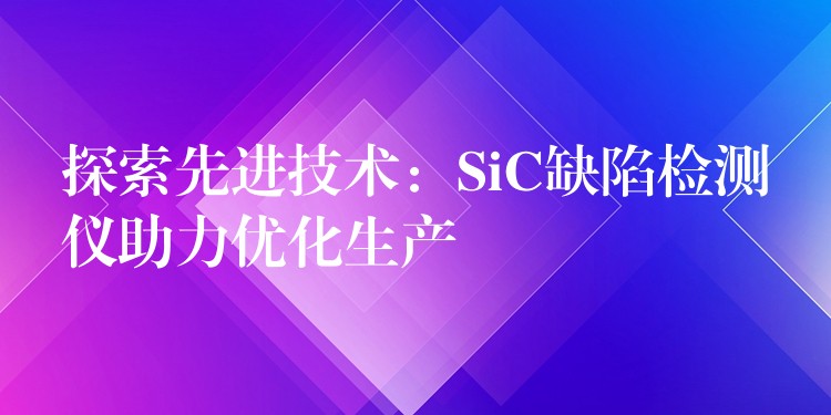 探索先进技术:SiC缺陷检测仪助力优化生产