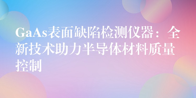 GaAs表面缺陷检测仪器：全新技术助力半导体材料质量控制
