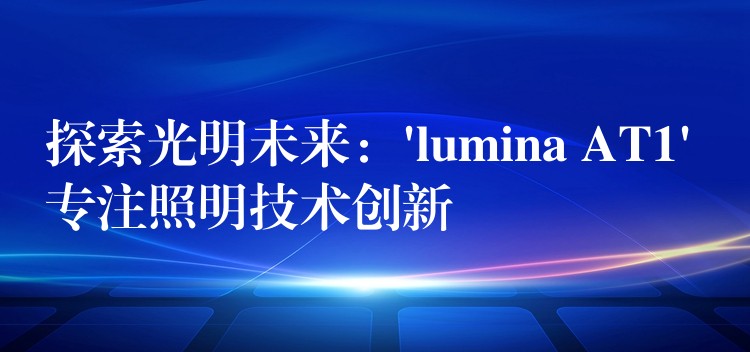 探索光明未来：’lumina AT1′ 专注照明技术创新
