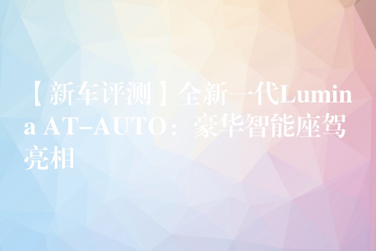 【新车评测】全新一代Lumina AT-AUTO:豪华智能座驾亮相