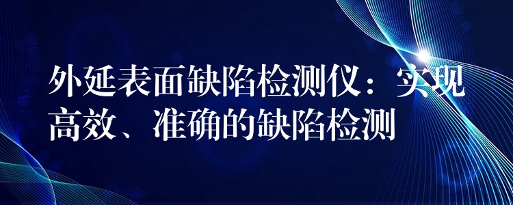 外延表面缺陷检测仪：实现高效、准确的缺陷检测