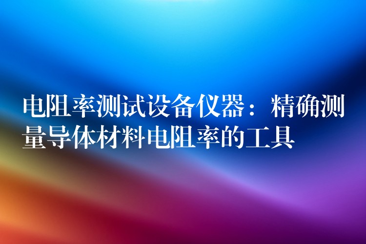 电阻率测试设备仪器：精确测量导体材料电阻率的工具