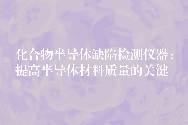 化合物半导体缺陷检测仪器：提高半导体材料质量的关键