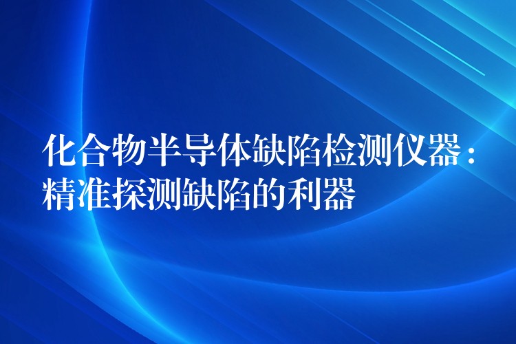 化合物半导体缺陷检测仪器：精准探测缺陷的利器