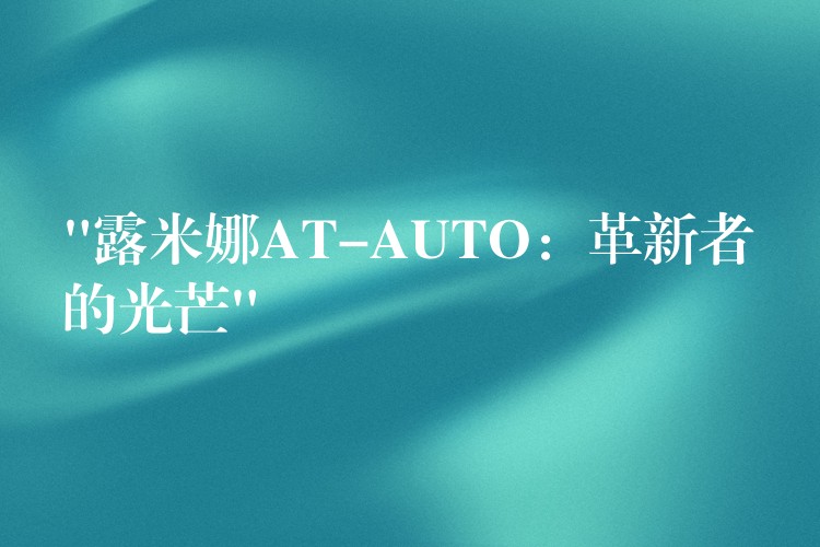 “露米娜AT-AUTO:革新者的光芒”