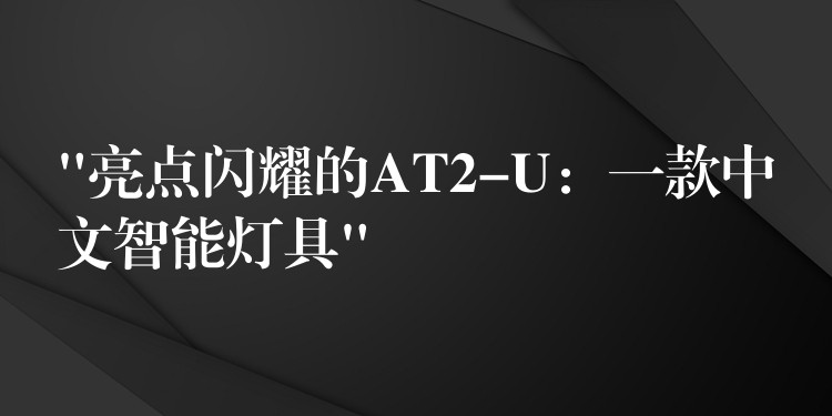 “亮点闪耀的AT2-U:一款中文智能灯具”