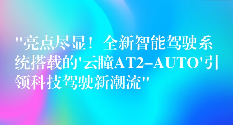 “亮点尽显！全新智能驾驶系统搭载的’云瞳AT2-AUTO’引领科技驾驶新潮流”