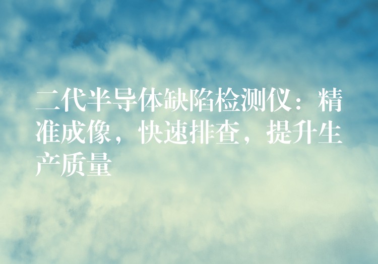 二代半导体缺陷检测仪：精准成像，快速排查，提升生产质量
