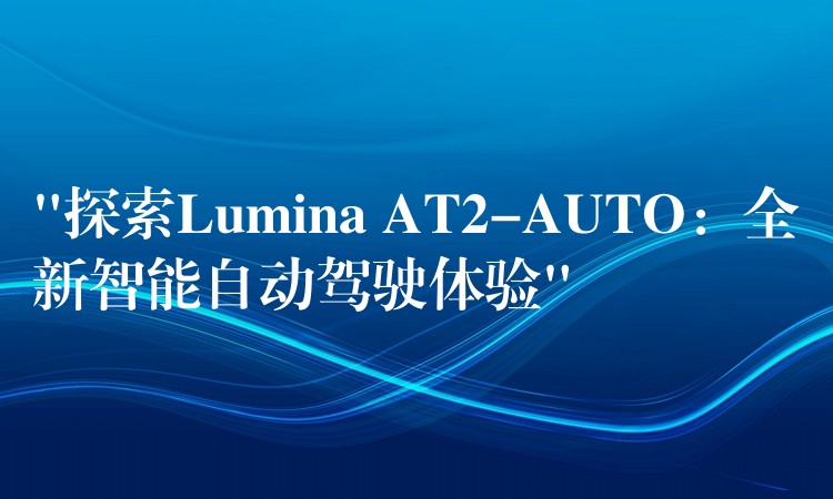“探索Lumina AT2-AUTO：全新智能自动驾驶体验”
