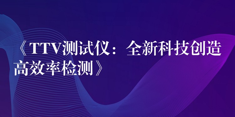 《TTV测试仪：全新科技创造高效率检测》