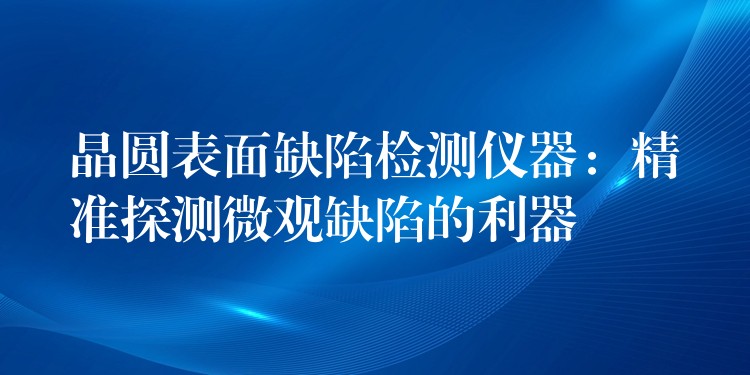 晶圆表面缺陷检测仪器：精准探测微观缺陷的利器