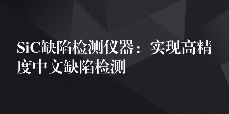 SiC缺陷检测仪器：实现高精度中文缺陷检测
