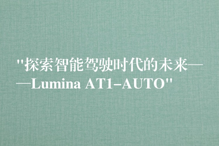 “探索智能驾驶时代的未来——Lumina AT1-AUTO”