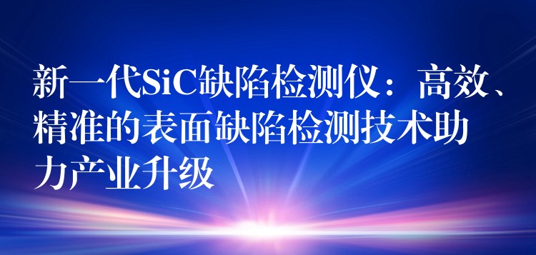 新一代SiC缺陷检测仪：高效、精准的表面缺陷检测技术助力产业升级