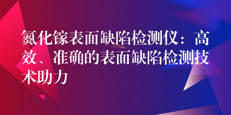氮化镓表面缺陷检测仪:高效、准确的表面缺陷检测技术助力