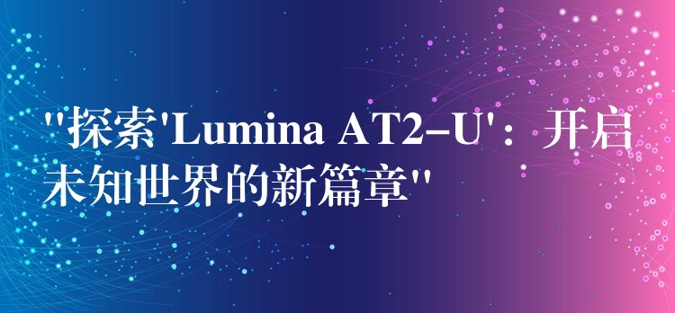 “探索’Lumina AT2-U’：开启未知世界的新篇章”