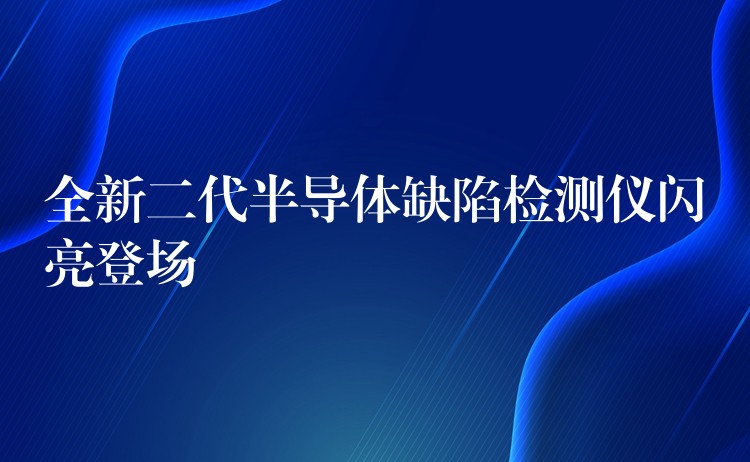全新二代半导体缺陷检测仪闪亮登场