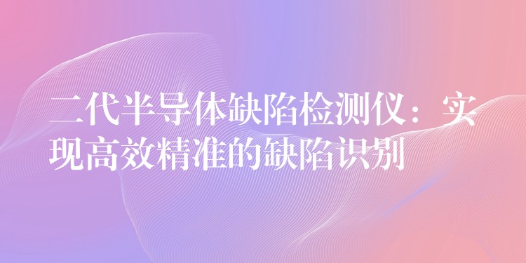 二代半导体缺陷检测仪：实现高效精准的缺陷识别