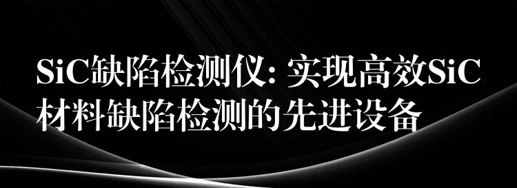 SiC缺陷检测仪: 实现高效SiC材料缺陷检测的先进设备