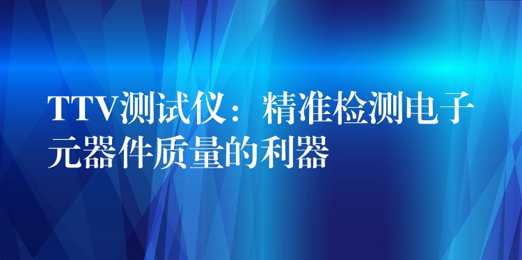 TTV测试仪：精准检测电子元器件质量的利器