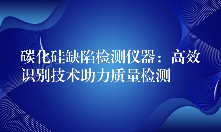 碳化硅缺陷检测仪器：高效识别技术助力质量检测