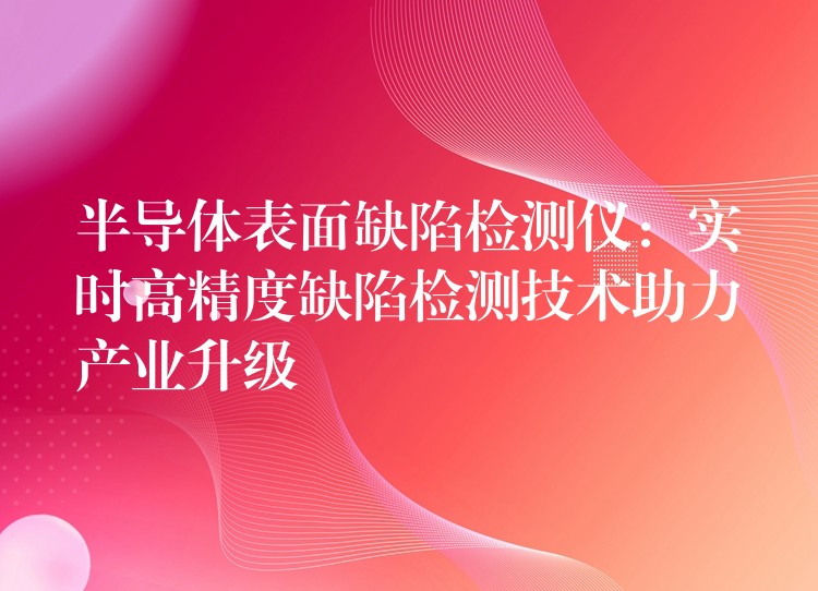 半导体表面缺陷检测仪：实时高精度缺陷检测技术助力产业升级