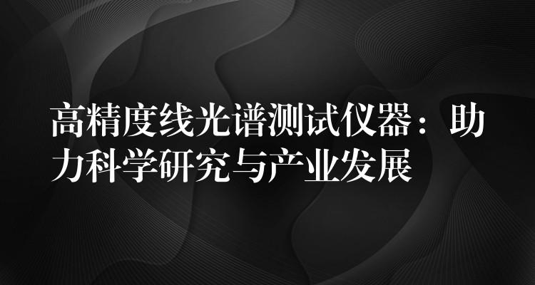 高精度线光谱测试仪器：助力科学研究与产业发展