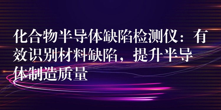 化合物半导体缺陷检测仪：有效识别材料缺陷，提升半导体制造质量