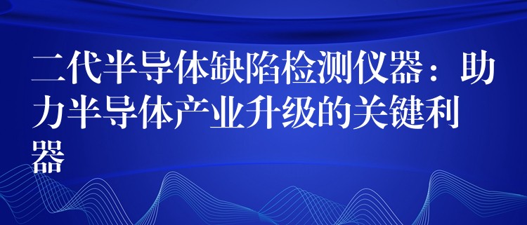 二代半导体缺陷检测仪器：助力半导体产业升级的关键利器