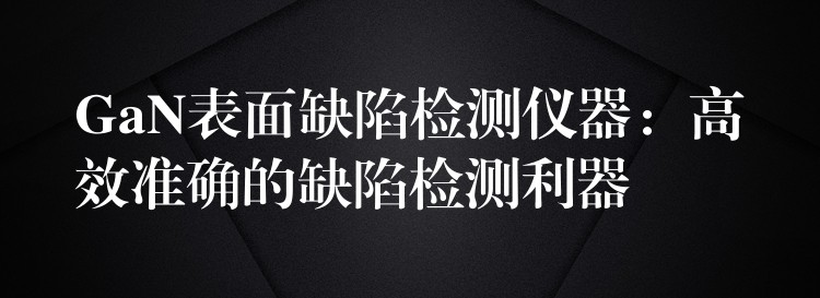 GaN表面缺陷检测仪器：高效准确的缺陷检测利器