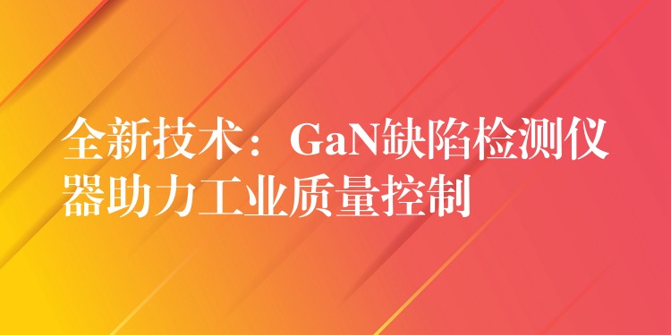 全新技术:GaN缺陷检测仪器助力工业质量控制