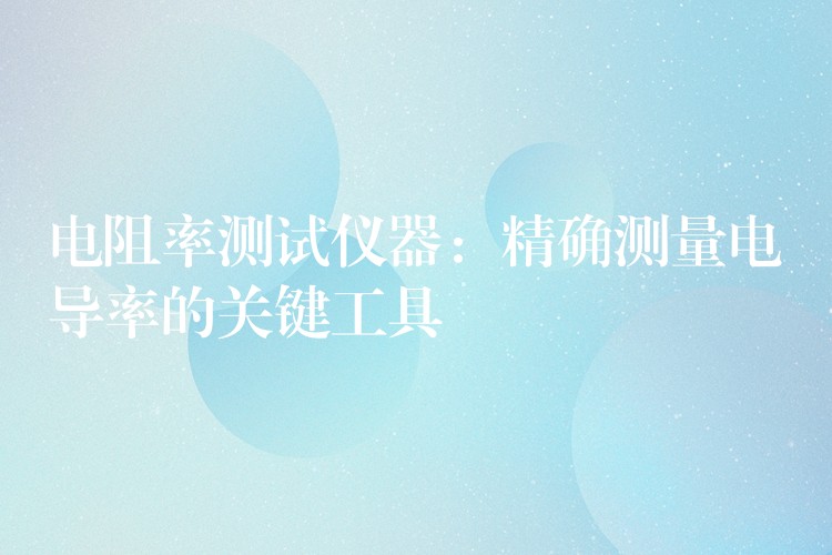 电阻率测试仪器：精确测量电导率的关键工具
