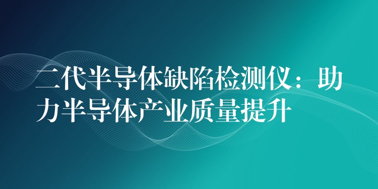 二代半导体缺陷检测仪：助力半导体产业质量提升