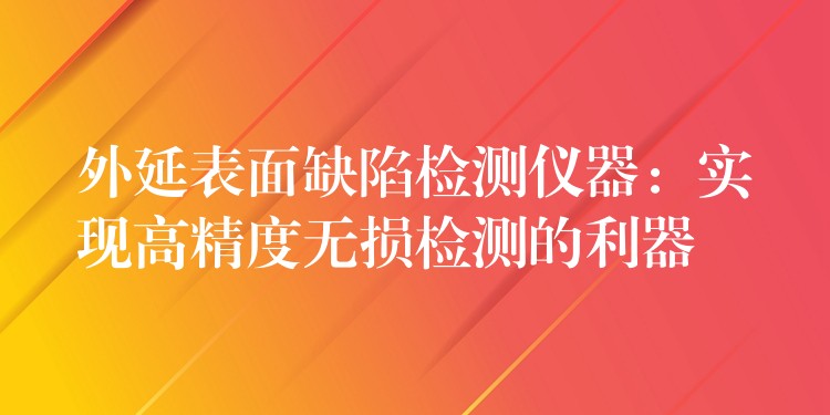 外延表面缺陷检测仪器:实现高精度无损检测的利器