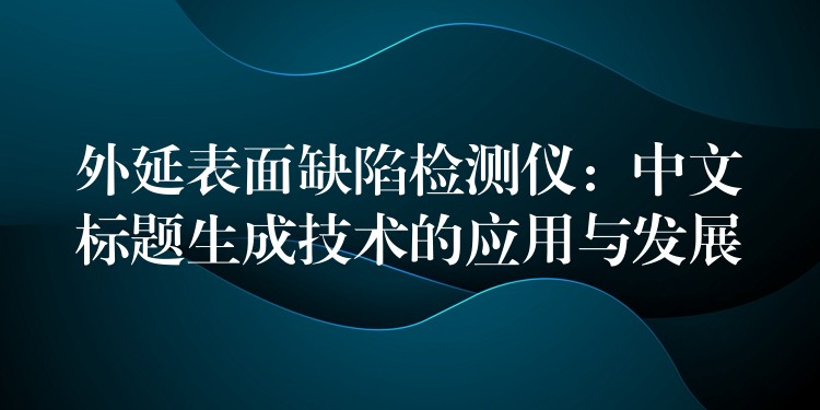 外延表面缺陷检测仪：中文标题生成技术的应用与发展