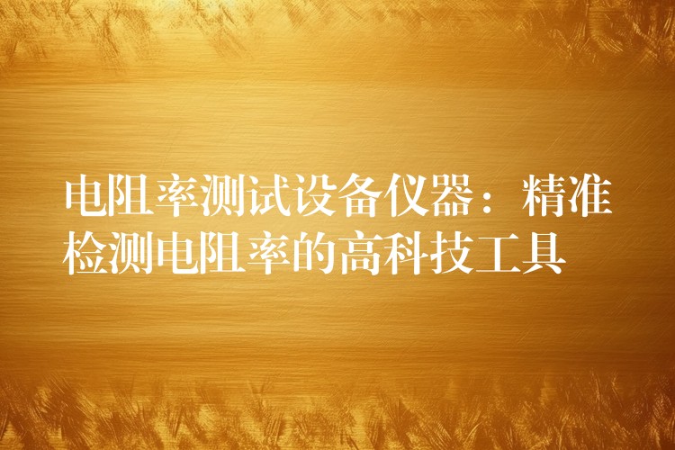 电阻率测试设备仪器:精准检测电阻率的高科技工具