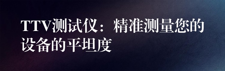 TTV测试仪：精准测量您的设备的平坦度