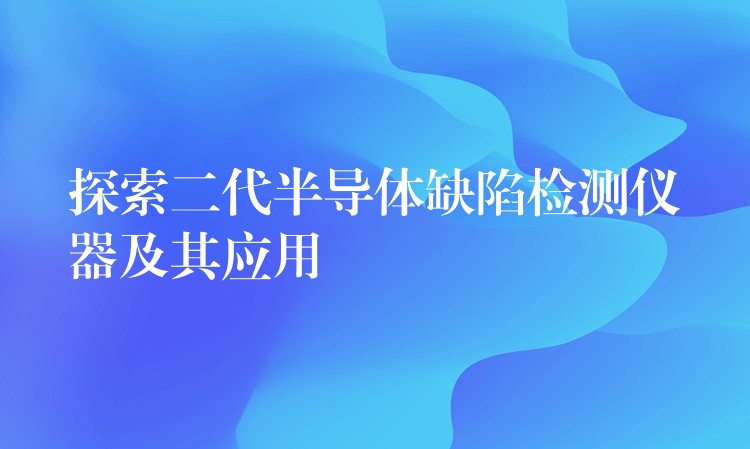 探索二代半导体缺陷检测仪器及其应用