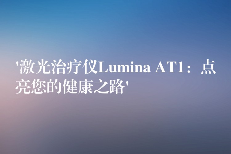 ‘激光治疗仪Lumina AT1：点亮您的健康之路’