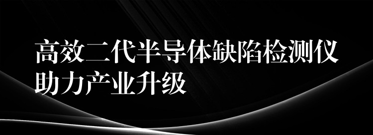高效二代半导体缺陷检测仪助力产业升级