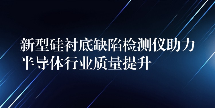 新型硅衬底缺陷检测仪助力半导体行业质量提升