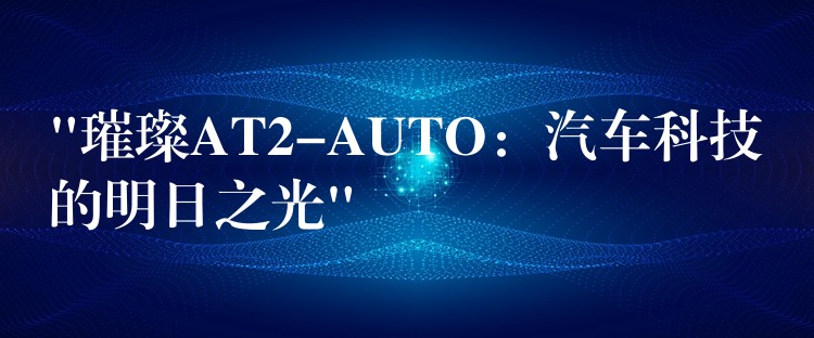 “璀璨AT2-AUTO：汽车科技的明日之光”