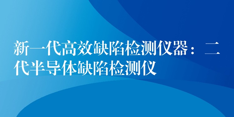 新一代高效缺陷检测仪器：二代半导体缺陷检测仪